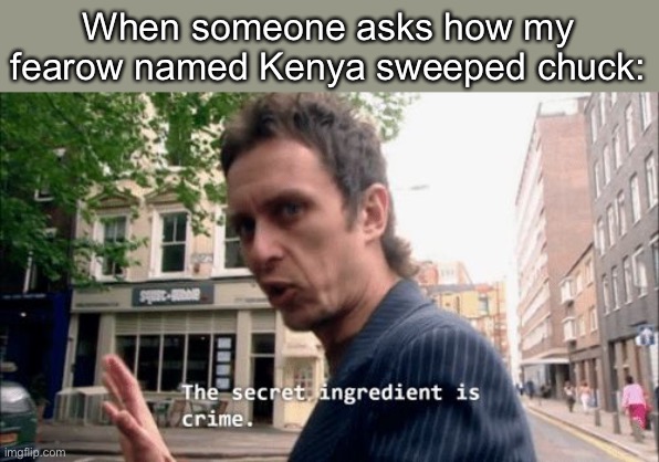 The secret ingredient is crime. | When someone asks how my fearow named Kenya sweeped chuck: | image tagged in the secret ingredient is crime | made w/ Imgflip meme maker