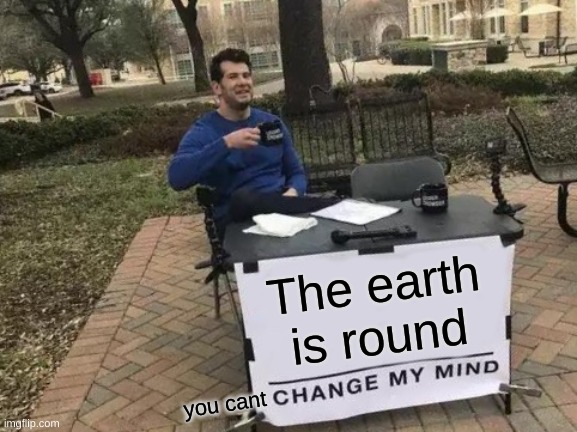 THE EARTH IS F#CKING ROUND | The earth is round; you cant | image tagged in memes | made w/ Imgflip meme maker