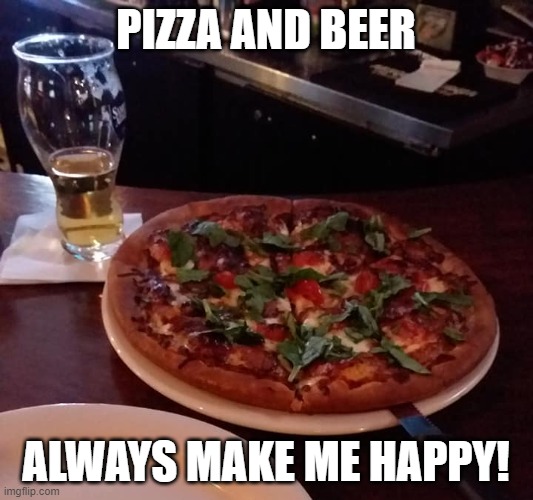 pizza and beer make me happy | PIZZA AND BEER; ALWAYS MAKE ME HAPPY! | image tagged in pizza,beer | made w/ Imgflip meme maker