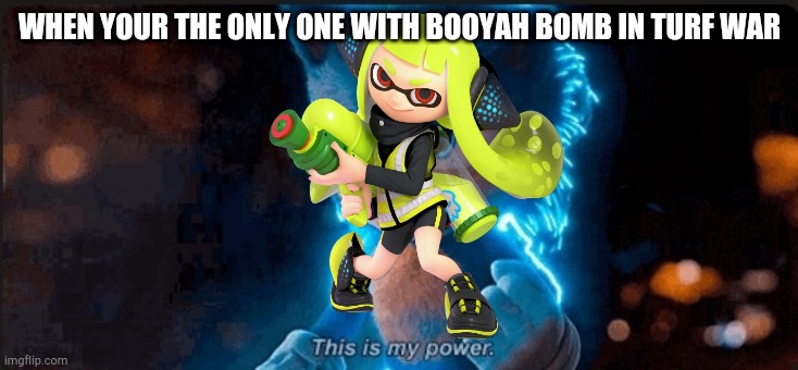 This is my power | WHEN YOUR THE ONLY ONE WITH BOOYAH BOMB IN TURF WAR | image tagged in this is my power,splatoon,splatoon 2 | made w/ Imgflip meme maker
