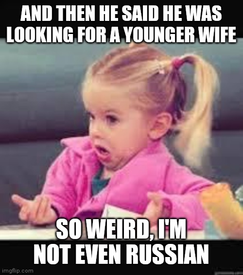 Trump Wife 4.0 | AND THEN HE SAID HE WAS LOOKING FOR A YOUNGER WIFE; SO WEIRD, I'M NOT EVEN RUSSIAN | image tagged in little girl dunno,trump,russian,trumps next wife,funny,melania | made w/ Imgflip meme maker