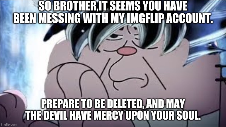 Ultra instinct rabbit | SO BROTHER,IT SEEMS YOU HAVE BEEN MESSING WITH MY IMGFLIP ACCOUNT. PREPARE TO BE DELETED, AND MAY THE DEVIL HAVE MERCY UPON YOUR SOUL. | image tagged in ultra instinct rabbit | made w/ Imgflip meme maker