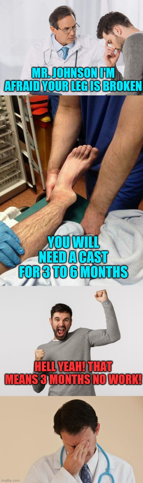 MY SAME THOUGHT | MR. JOHNSON I'M AFRAID YOUR LEG IS BROKEN; YOU WILL NEED A CAST FOR 3 TO 6 MONTHS; HELL YEAH! THAT MEANS 3 MONTHS NO WORK! | image tagged in work,broken leg,doctor | made w/ Imgflip meme maker