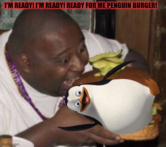 I'M READY! I'M READY! READY FOR ME PENGUIN BURGER! | made w/ Imgflip meme maker