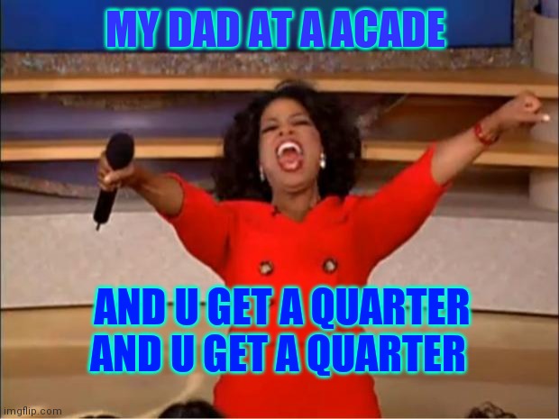 Oprah You Get A | MY DAD AT A ACADE; AND U GET A QUARTER AND U GET A QUARTER | image tagged in memes,oprah you get a | made w/ Imgflip meme maker