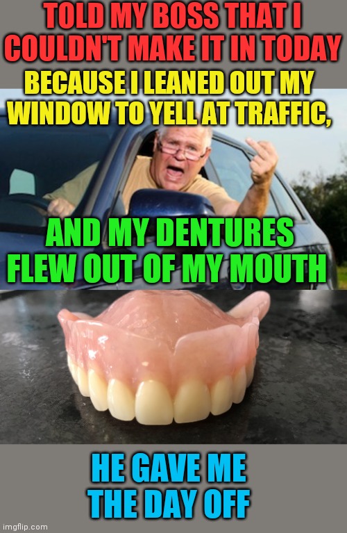 THEY ARE GONE. JUST GO HOME | TOLD MY BOSS THAT I COULDN'T MAKE IT IN TODAY; BECAUSE I LEANED OUT MY WINDOW TO YELL AT TRAFFIC, AND MY DENTURES FLEW OUT OF MY MOUTH; HE GAVE ME THE DAY OFF | image tagged in dental,teeth,boss,work,fail | made w/ Imgflip meme maker