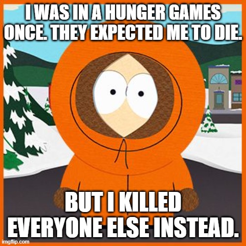 kenny | I WAS IN A HUNGER GAMES ONCE. THEY EXPECTED ME TO DIE. BUT I KILLED EVERYONE ELSE INSTEAD. | image tagged in kenny | made w/ Imgflip meme maker