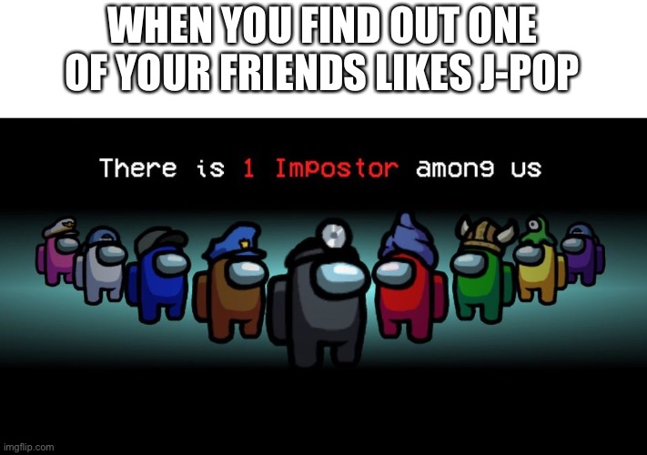 There is one impostor among us | WHEN YOU FIND OUT ONE OF YOUR FRIENDS LIKES J-POP | image tagged in there is one impostor among us | made w/ Imgflip meme maker