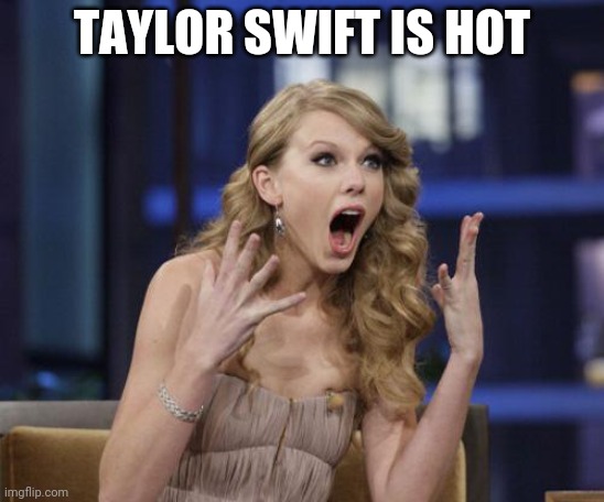 Taylor Swift | TAYLOR SWIFT IS HOT | image tagged in taylor swift | made w/ Imgflip meme maker