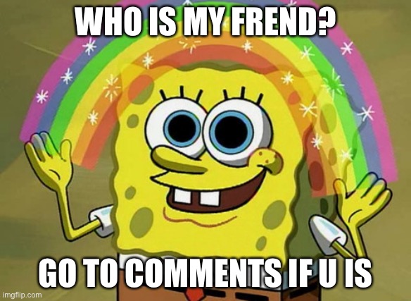 Imagination Spongebob Meme | WHO IS MY FREND? GO TO COMMENTS IF U IS | image tagged in memes,imagination spongebob | made w/ Imgflip meme maker