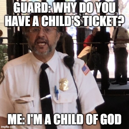 It's true right. | GUARD: WHY DO YOU HAVE A CHILD'S TICKET? ME: I'M A CHILD OF GOD | image tagged in security guard | made w/ Imgflip meme maker