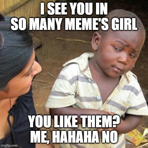 Like em | I SEE YOU IN SO MANY MEME'S GIRL; YOU LIKE THEM? ME, HAHAHA NO | image tagged in memes,third world skeptical kid,original meme | made w/ Imgflip meme maker
