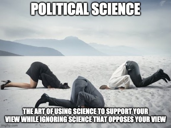 Political Science | POLITICAL SCIENCE; THE ART OF USING SCIENCE TO SUPPORT YOUR VIEW WHILE IGNORING SCIENCE THAT OPPOSES YOUR VIEW | image tagged in head in sand | made w/ Imgflip meme maker