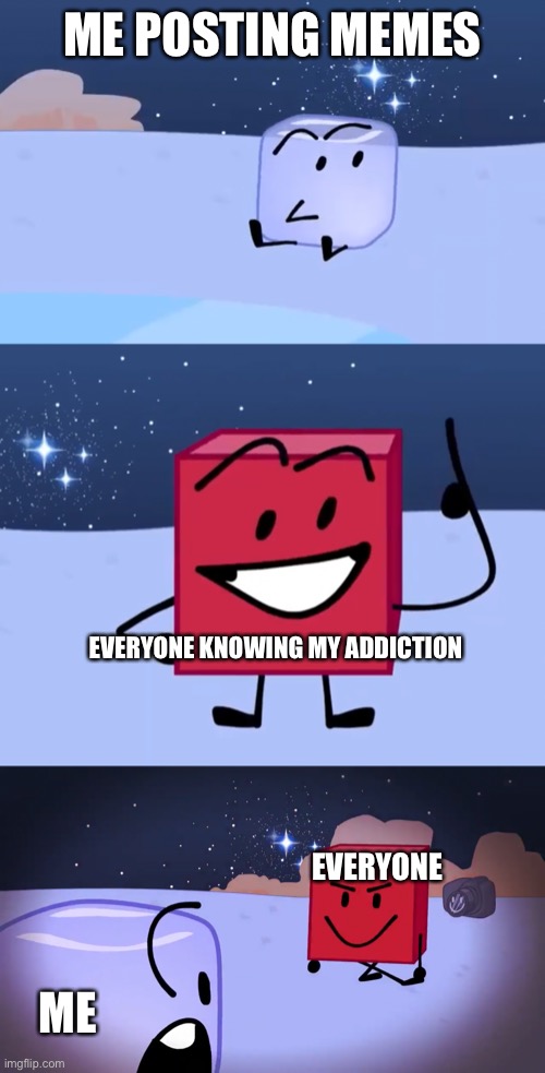 Just a BFB meme. | ME POSTING MEMES; EVERYONE KNOWING MY ADDICTION; EVERYONE; ME | made w/ Imgflip meme maker