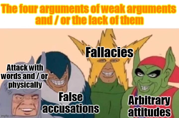 Me And The Boys | The four arguments of weak arguments 
and / or the lack of them; Fallacies; Attack with
words and / or 
physically; False
accusations; Arbitrary
attitudes | image tagged in memes,me and the boys | made w/ Imgflip meme maker