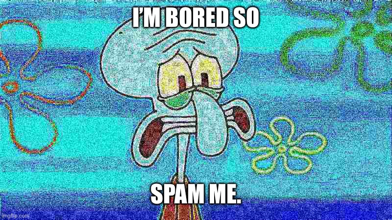 no switch panties you jerks | I’M BORED SO; SPAM ME. | image tagged in deep fried squidward | made w/ Imgflip meme maker