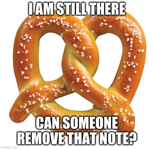 pretzel | I AM STILL THERE CAN SOMEONE REMOVE THAT NOTE? | image tagged in pretzel | made w/ Imgflip meme maker