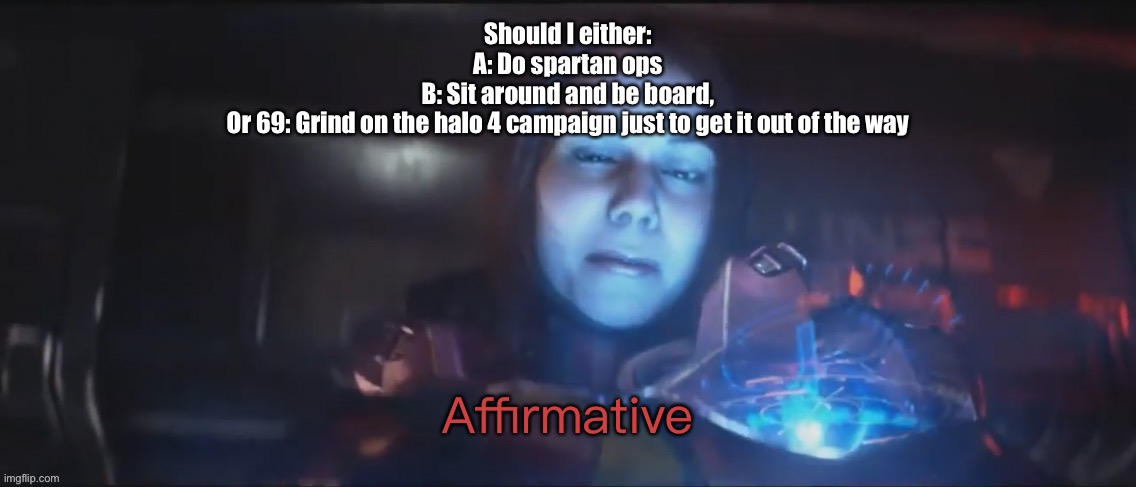 Ugggghhhhh, I’m BORED | Should I either:
A: Do spartan ops
B: Sit around and be board,
Or 69: Grind on the halo 4 campaign just to get it out of the way | image tagged in vale affirmative | made w/ Imgflip meme maker