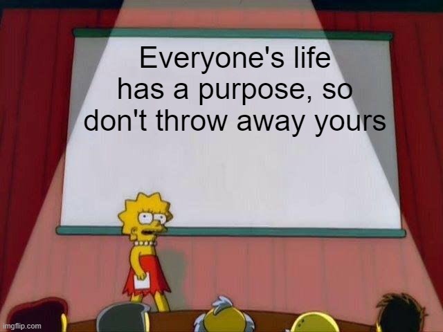 :) | Everyone's life has a purpose, so don't throw away yours | image tagged in lisa simpson's presentation | made w/ Imgflip meme maker