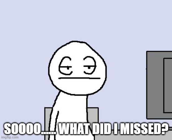 Bored of this crap | SOOOO...... WHAT DID I MISSED? | image tagged in bored of this crap | made w/ Imgflip meme maker