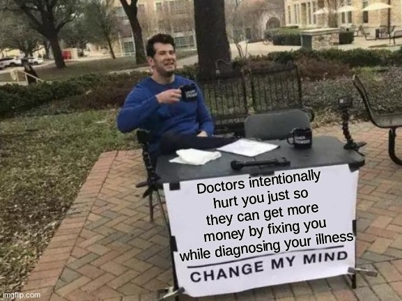 Doctors are FRAUDULENT Businesses | Doctors intentionally hurt you just so they can get more money by fixing you while diagnosing your illness | image tagged in memes,change my mind,doctor who,funny,so true memes | made w/ Imgflip meme maker