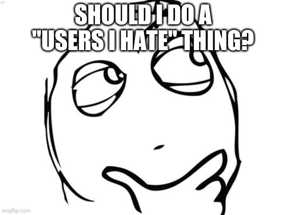 Question Rage Face Meme | SHOULD I DO A "USERS I HATE" THING? | image tagged in memes,question rage face | made w/ Imgflip meme maker