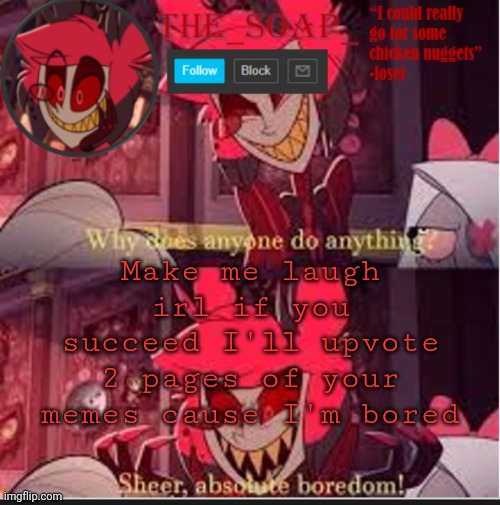 I'll tell you if I laugh | Make me laugh irl if you succeed I'll upvote 2 pages of your memes cause I'm bored | image tagged in soaps bored template | made w/ Imgflip meme maker