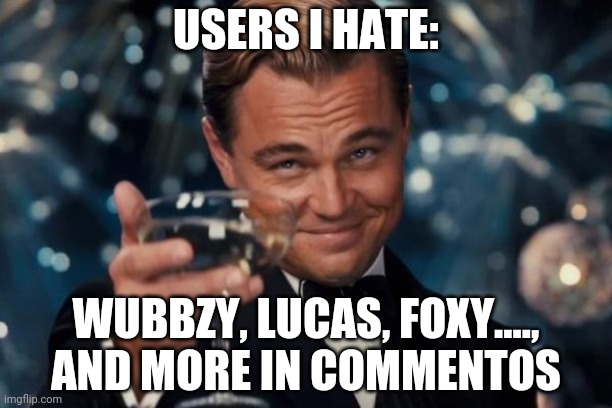 Leonardo Dicaprio Cheers | USERS I HATE:; WUBBZY, LUCAS, FOXY...., AND MORE IN COMMENTOS | image tagged in memes,leonardo dicaprio cheers | made w/ Imgflip meme maker