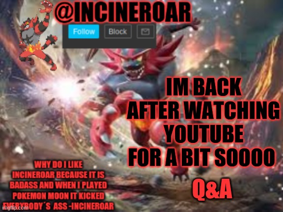 Ask Me Anything | IM BACK AFTER WATCHING YOUTUBE FOR A BIT SOOOO; Q&A | image tagged in incineroar new announcement | made w/ Imgflip meme maker