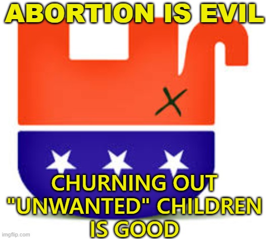 Abortion Is Evil; Churning Out "Unwanted" Children Is Good | ABORTION IS EVIL; CHURNING OUT
"UNWANTED" CHILDREN
IS GOOD | image tagged in upside down gop | made w/ Imgflip meme maker