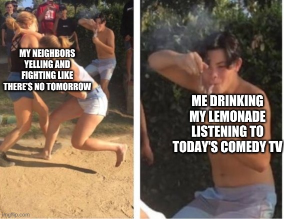 this is actually happening rn | MY NEIGHBORS YELLING AND FIGHTING LIKE THERE'S NO TOMORROW; ME DRINKING MY LEMONADE LISTENING TO TODAY'S COMEDY TV | image tagged in dabbing dude | made w/ Imgflip meme maker