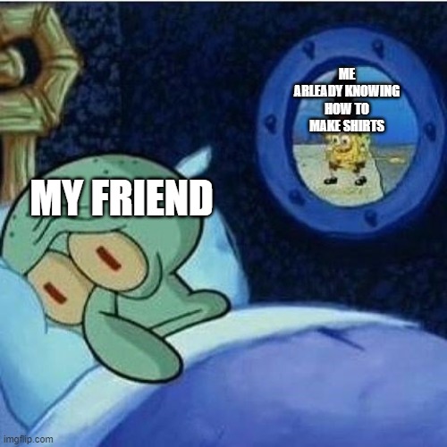 Squidward in bed | ME ARLEADY KNOWING
HOW TO MAKE SHIRTS; MY FRIEND | image tagged in squidward in bed | made w/ Imgflip meme maker
