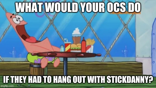Patrick Star | WHAT WOULD YOUR OCS DO; IF THEY HAD TO HANG OUT WITH STICKDANNY? | image tagged in patrick star | made w/ Imgflip meme maker