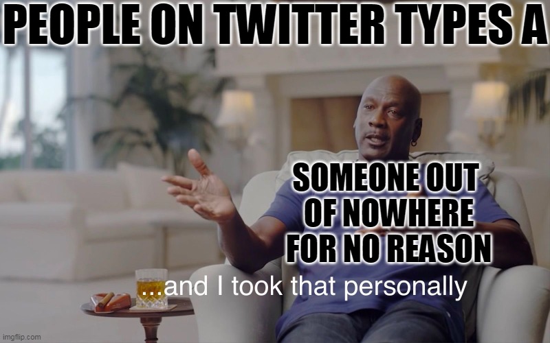 and I took that personally | PEOPLE ON TWITTER TYPES A; SOMEONE OUT 
OF NOWHERE
FOR NO REASON | image tagged in and i took that personally | made w/ Imgflip meme maker