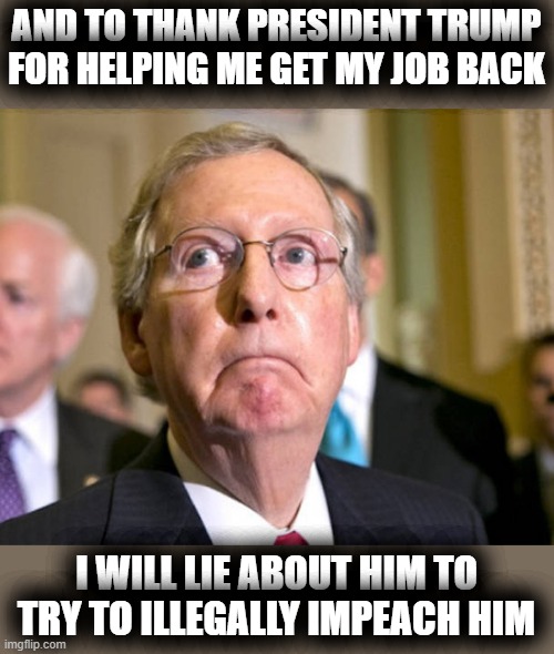 I Throw People Under The Bus For a Living | AND TO THANK PRESIDENT TRUMP FOR HELPING ME GET MY JOB BACK; I WILL LIE ABOUT HIM TO TRY TO ILLEGALLY IMPEACH HIM | image tagged in mitch mcconnell,communist sympathizer,weak from man from town,permanent swamp dweller,friend cameleon | made w/ Imgflip meme maker