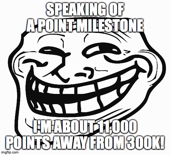 Troll Face | SPEAKING OF A POINT MILESTONE I'M ABOUT 11,000 POINTS AWAY FROM 300K! | image tagged in troll face | made w/ Imgflip meme maker