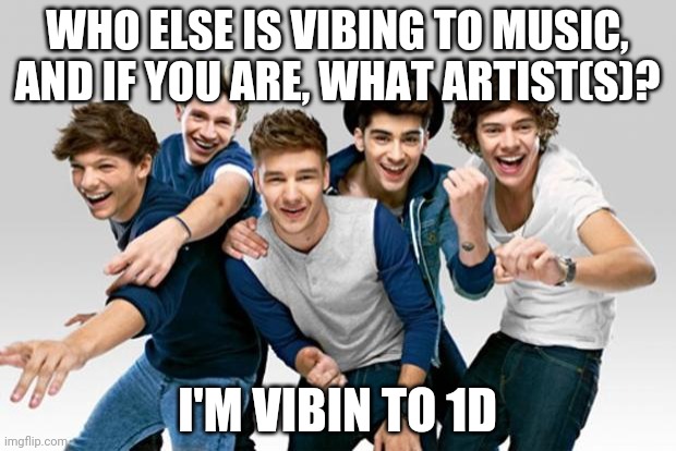 ONE DIRECTION!!!!!! | WHO ELSE IS VIBING TO MUSIC, AND IF YOU ARE, WHAT ARTIST(S)? I'M VIBIN TO 1D | image tagged in one direction | made w/ Imgflip meme maker