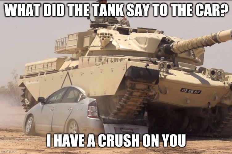 tank | WHAT DID THE TANK SAY TO THE CAR? I HAVE A CRUSH ON YOU | image tagged in tank | made w/ Imgflip meme maker