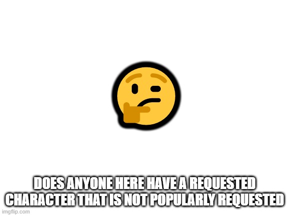 this is a hard question for me | 🤔; DOES ANYONE HERE HAVE A REQUESTED CHARACTER THAT IS NOT POPULARLY REQUESTED | image tagged in blank white template,request,super smash bros | made w/ Imgflip meme maker