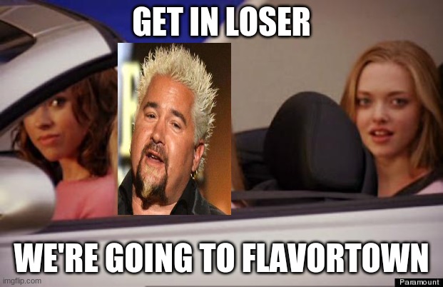 Triple D | GET IN LOSER; WE'RE GOING TO FLAVORTOWN | image tagged in get in loser | made w/ Imgflip meme maker
