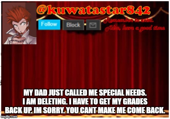 Kuwatastar842 | MY DAD JUST CALLED ME SPECIAL NEEDS. I AM DELETING. I HAVE TO GET MY GRADES BACK UP. IM SORRY. YOU CANT MAKE ME COME BACK. | image tagged in kuwatastar842 | made w/ Imgflip meme maker