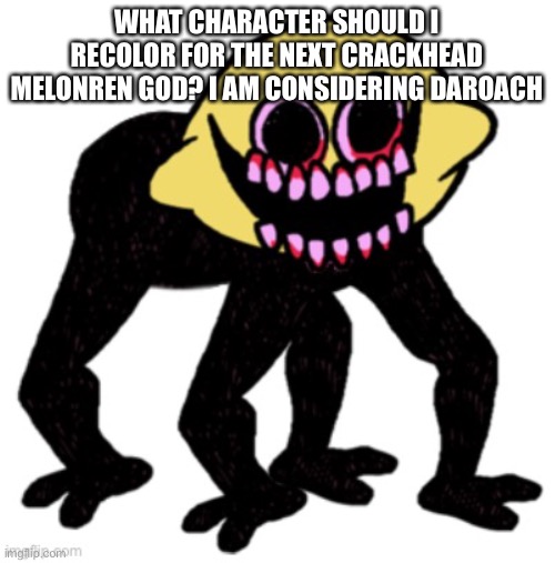 WHAT CHARACTER SHOULD I RECOLOR FOR THE NEXT CRACKHEAD MELONREN GOD? I AM CONSIDERING DAROACH | made w/ Imgflip meme maker