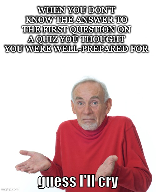 Guess I'll Cry | WHEN YOU DON'T KNOW THE ANSWER TO THE FIRST QUESTION ON A QUIZ YOU THOUGHT YOU WERE WELL-PREPARED FOR; guess I'll cry | image tagged in guess i'll die,test,quiz | made w/ Imgflip meme maker