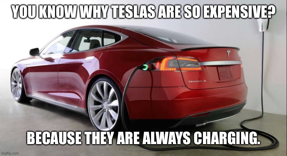 Teslas are Charging | YOU KNOW WHY TESLAS ARE SO EXPENSIVE? BECAUSE THEY ARE ALWAYS CHARGING. | image tagged in tesla | made w/ Imgflip meme maker