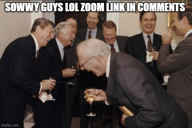 Laughing Men In Suits Meme | SOWWY GUYS LOL ZOOM LINK IN COMMENTS | image tagged in memes,laughing men in suits | made w/ Imgflip meme maker