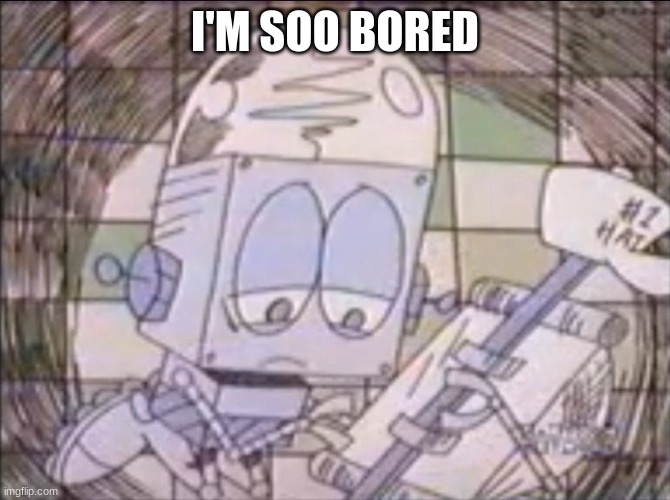 sad Robot Jones | I'M SOO BORED | image tagged in sad robot jones | made w/ Imgflip meme maker