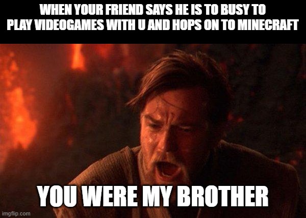 He does that to me an upvote would wipe my tears away | WHEN YOUR FRIEND SAYS HE IS TO BUSY TO PLAY VIDEOGAMES WITH U AND HOPS ON TO MINECRAFT; YOU WERE MY BROTHER | image tagged in memes,you were the chosen one star wars | made w/ Imgflip meme maker