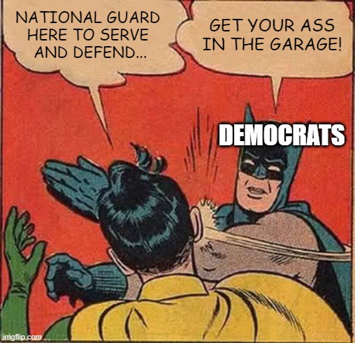 When you're no longer needed... | NATIONAL GUARD 
HERE TO SERVE 
AND DEFEND... GET YOUR ASS IN THE GARAGE! DEMOCRATS | image tagged in memes,batman slapping robin,national guard,democrats,pelosi,troops | made w/ Imgflip meme maker