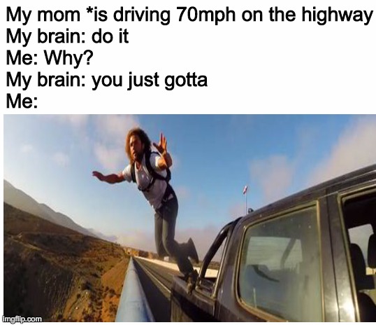 My mom *is driving 70mph on the highway

My brain: do it 

Me: Why?

My brain: you just gotta

Me: | image tagged in blank white template | made w/ Imgflip meme maker