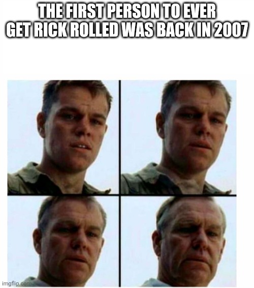 The song lived for a few decades and so will the meme | THE FIRST PERSON TO EVER GET RICK ROLLED WAS BACK IN 2007 | image tagged in matt damon gets older | made w/ Imgflip meme maker